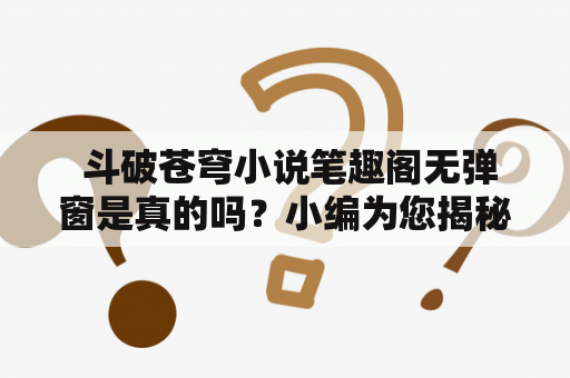  斗破苍穹小说笔趣阁无弹窗是真的吗？小编为您揭秘！