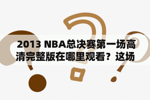  2013 NBA总决赛第一场高清完整版在哪里观看？这场比赛发生了什么？