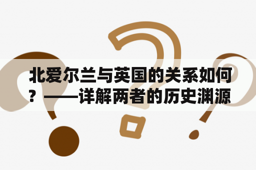  北爱尔兰与英国的关系如何？——详解两者的历史渊源与现状