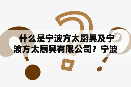  什么是宁波方太厨具及宁波方太厨具有限公司？宁波方太厨具是一家专业从事厨房电器生产、销售和服务的企业。在厨具领域，宁波方太厨具是国内领先的品牌之一。 宁波方太厨具有限公司是宁波方太厨具的全资子公司。