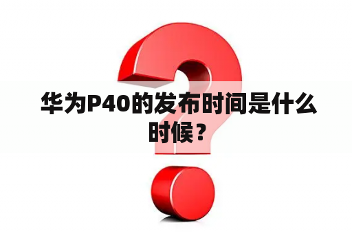  华为P40的发布时间是什么时候？