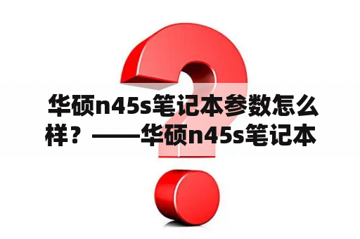 华硕n45s笔记本参数怎么样？——华硕n45s笔记本参数详解