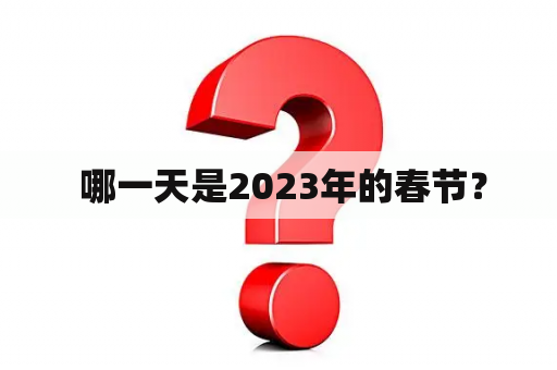  哪一天是2023年的春节？