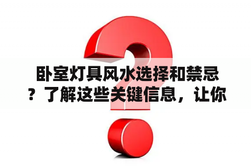  卧室灯具风水选择和禁忌？了解这些关键信息，让你的卧室更具生气！