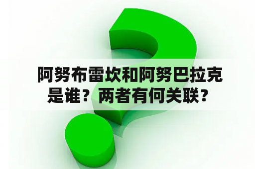  阿努布雷坎和阿努巴拉克是谁？两者有何关联？