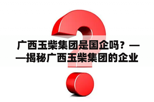  广西玉柴集团是国企吗？——揭秘广西玉柴集团的企业性质和发展历程