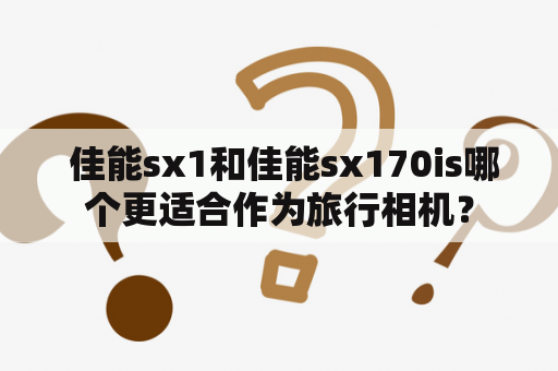  佳能sx1和佳能sx170is哪个更适合作为旅行相机？