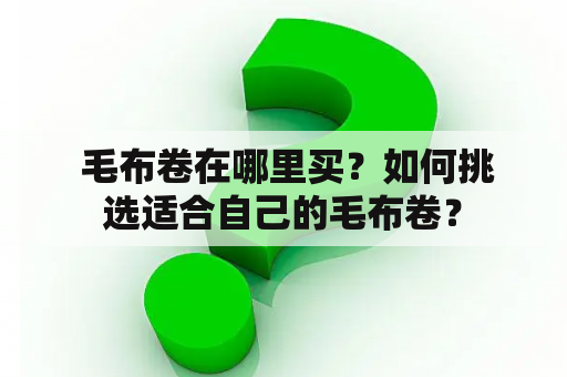  毛布卷在哪里买？如何挑选适合自己的毛布卷？
