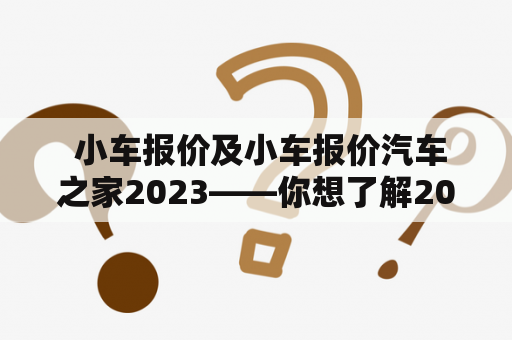  小车报价及小车报价汽车之家2023——你想了解2023年小车报价吗？