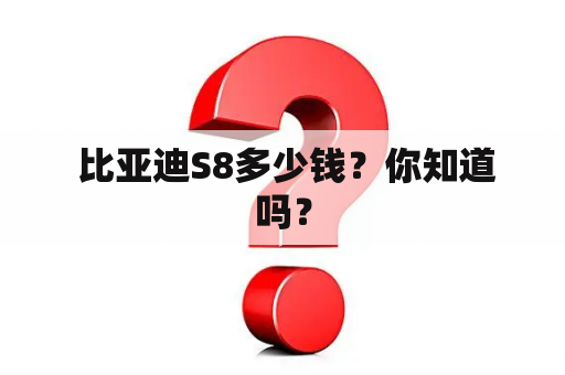  比亚迪S8多少钱？你知道吗？