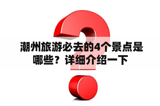  潮州旅游必去的4个景点是哪些？详细介绍一下