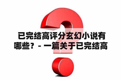  已完结高评分玄幻小说有哪些？- 一篇关于已完结高评分玄幻小说的推荐文章