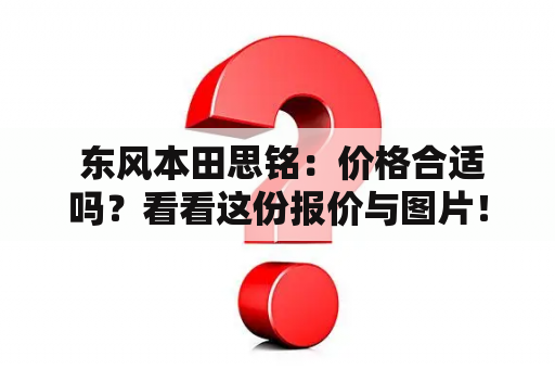  东风本田思铭：价格合适吗？看看这份报价与图片！