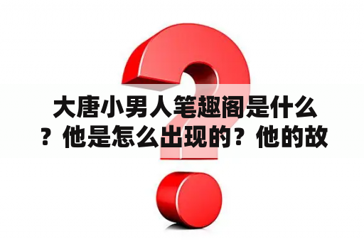  大唐小男人笔趣阁是什么？他是怎么出现的？他的故事是怎样的？