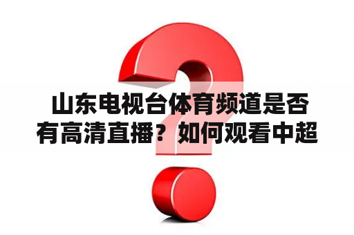  山东电视台体育频道是否有高清直播？如何观看中超河北队泰山的比赛？山东电视台体育频道高清直播中超河北队泰山