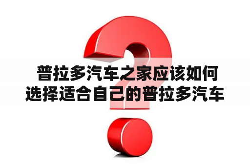  普拉多汽车之家应该如何选择适合自己的普拉多汽车呢？