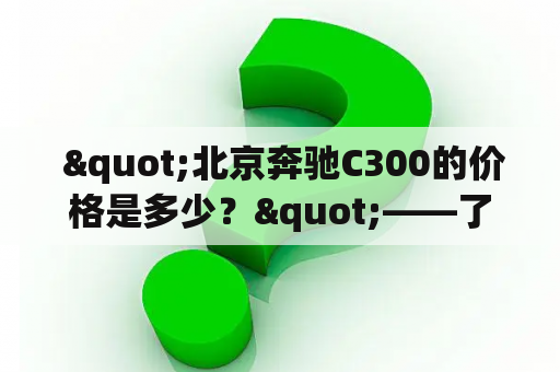  "北京奔驰C300的价格是多少？"——了解这款豪华车辆