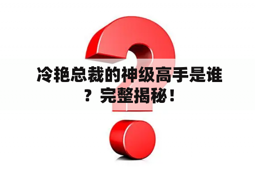  冷艳总裁的神级高手是谁？完整揭秘！