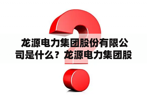  龙源电力集团股份有限公司是什么？龙源电力集团股份有限公司是一家国有企业，前身为龙源电厂，成立于1984年，总部位于湖北省宜昌市。公司主要从事水电、火电、风电、太阳能等新能源的发电、销售和经营管理等业务。