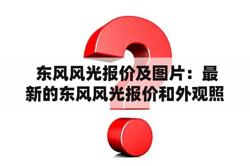  东风风光报价及图片：最新的东风风光报价和外观照片是什么？