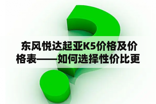  东风悦达起亚K5价格及价格表——如何选择性价比更高的车型？