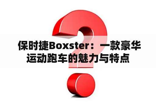  保时捷Boxster：一款豪华运动跑车的魅力与特点