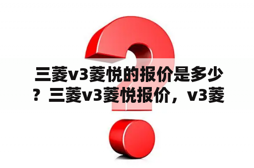  三菱v3菱悦的报价是多少？三菱v3菱悦报价，v3菱悦报价