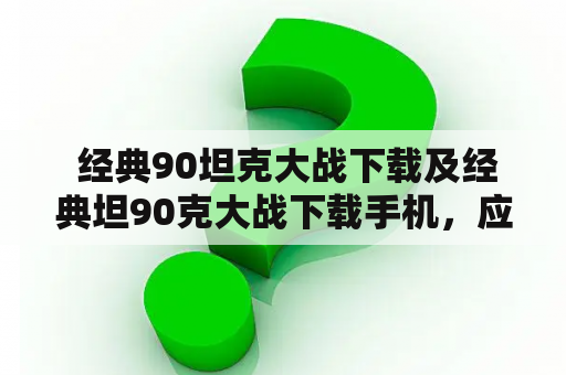  经典90坦克大战下载及经典坦90克大战下载手机，应该如何进行？