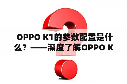  OPPO K1的参数配置是什么？——深度了解OPPO K1的各项参数配置！