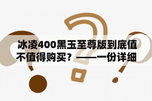  冰凌400黑玉至尊版到底值不值得购买？——一份详细评测