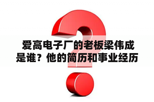  爱高电子厂的老板梁伟成是谁？他的简历和事业经历是什么？