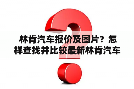  林肯汽车报价及图片？怎样查找并比较最新林肯汽车的报价及图片？