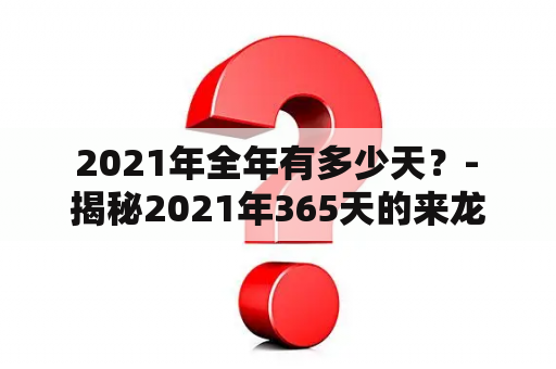  2021年全年有多少天？- 揭秘2021年365天的来龙去脉