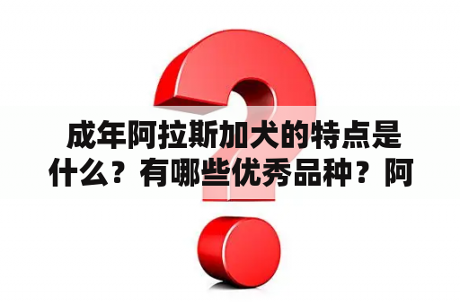  成年阿拉斯加犬的特点是什么？有哪些优秀品种？阿拉斯加犬视频是否能够揭示它们的魅力？