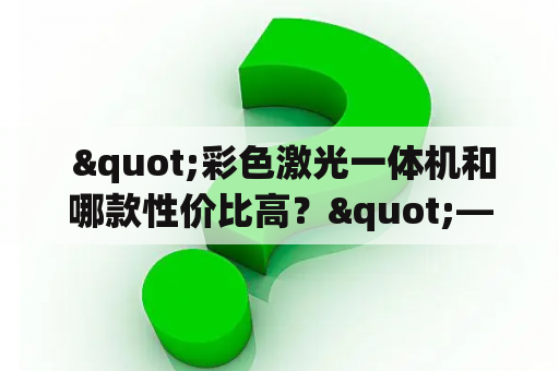  "彩色激光一体机和哪款性价比高？"——彩色激光一体机的选择