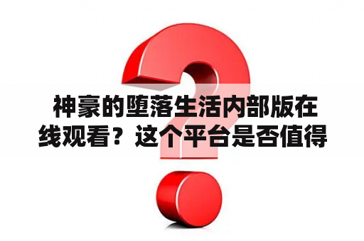  神豪的堕落生活内部版在线观看？这个平台是否值得信赖？