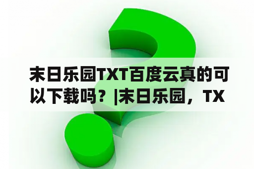  末日乐园TXT百度云真的可以下载吗？|末日乐园，TXT，百度云