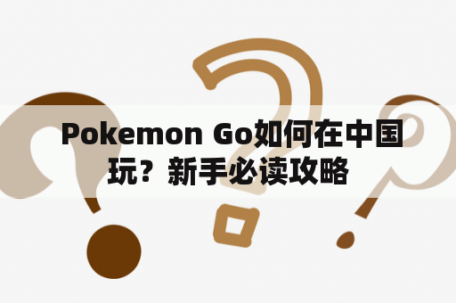  Pokemon Go如何在中国玩？新手必读攻略