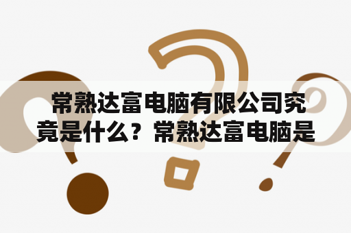  常熟达富电脑有限公司究竟是什么？常熟达富电脑是一家专业从事计算机硬件设备研发、生产和销售的公司，成立于2005年，总部位于江苏省常熟市。作为一家新兴的电脑公司，常熟达富电脑有限公司在市场上表现良好，吸引了许多消费者和投资者的关注。该公司生产的电脑被广泛应用于办公、游戏、教育等各方面。