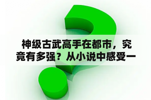  神级古武高手在都市，究竟有多强？从小说中感受一下！