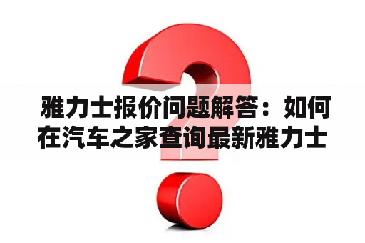  雅力士报价问题解答：如何在汽车之家查询最新雅力士报价？