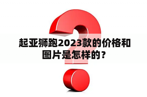  起亚狮跑2023款的价格和图片是怎样的？