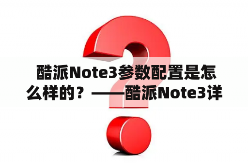  酷派Note3参数配置是怎么样的？——酷派Note3详细规格