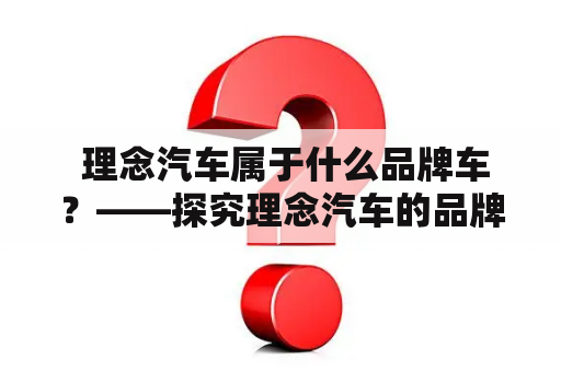  理念汽车属于什么品牌车？——探究理念汽车的品牌背景和产品特点