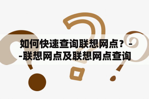  如何快速查询联想网点？--联想网点及联想网点查询的详细介绍