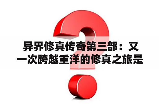  异界修真传奇第三部：又一次跨越重洋的修真之旅是怎样的？