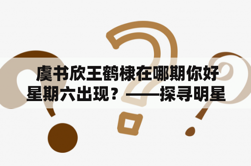  虞书欣王鹤棣在哪期你好星期六出现？——探寻明星嘉宾在节目中的惊喜表现