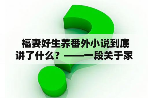  福妻好生养番外小说到底讲了什么？——一段关于家庭、爱情和亲情的感人故事