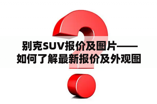  别克SUV报价及图片——如何了解最新报价及外观图片？