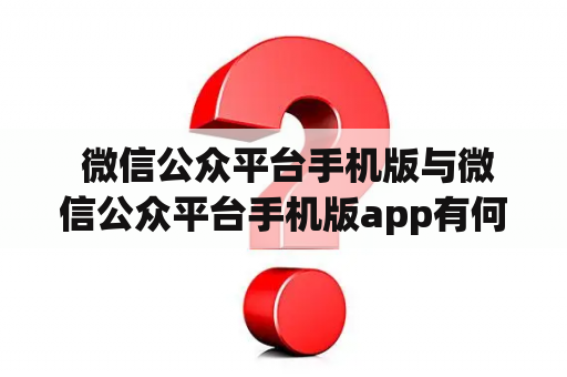  微信公众平台手机版与微信公众平台手机版app有何区别？